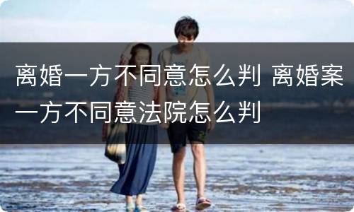 离婚一方不同意怎么判 离婚案一方不同意法院怎么判