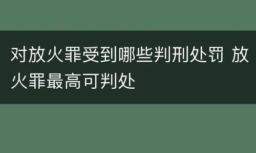 对放火罪受到哪些判刑处罚 放火罪最高可判处
