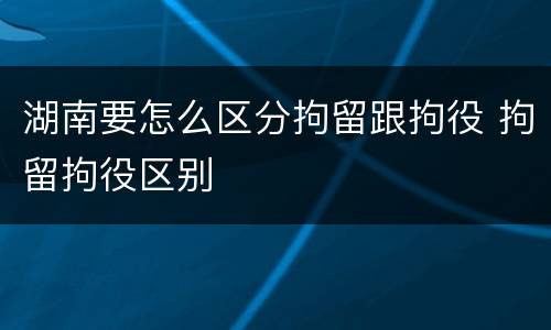 湖南要怎么区分拘留跟拘役 拘留拘役区别