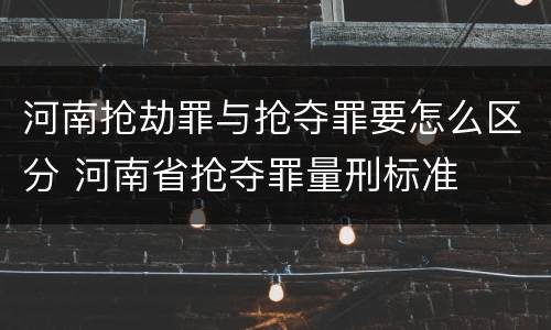 河南抢劫罪与抢夺罪要怎么区分 河南省抢夺罪量刑标准