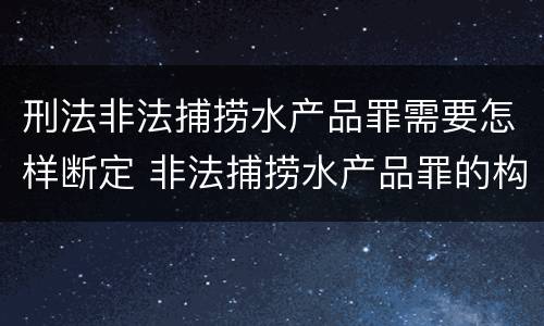 刑法非法捕捞水产品罪需要怎样断定 非法捕捞水产品罪的构成要件