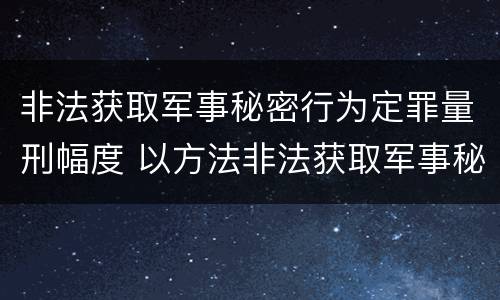 非法获取军事秘密行为定罪量刑幅度 以方法非法获取军事秘密的构成非法获取军事秘密罪