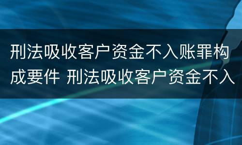 刑法吸收客户资金不入账罪构成要件 刑法吸收客户资金不入账罪构成要件是什么
