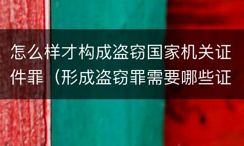 怎么样才构成盗窃国家机关证件罪（形成盗窃罪需要哪些证据）