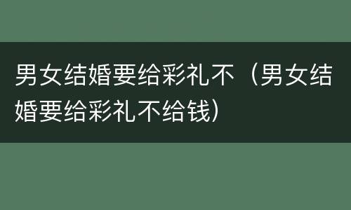 男女结婚要给彩礼不（男女结婚要给彩礼不给钱）