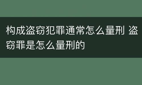 构成盗窃犯罪通常怎么量刑 盗窃罪是怎么量刑的