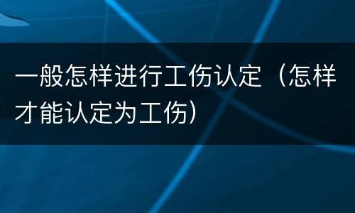 一般怎样进行工伤认定（怎样才能认定为工伤）