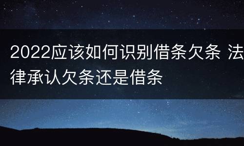 2022应该如何识别借条欠条 法律承认欠条还是借条