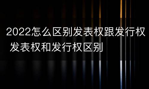2022怎么区别发表权跟发行权 发表权和发行权区别