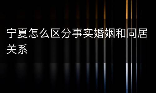 宁夏怎么区分事实婚姻和同居关系