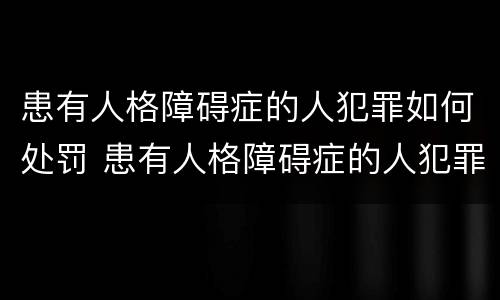 患有人格障碍症的人犯罪如何处罚 患有人格障碍症的人犯罪如何处罚他