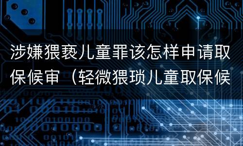 涉嫌猥亵儿童罪该怎样申请取保候审（轻微猥琐儿童取保候审申请书）
