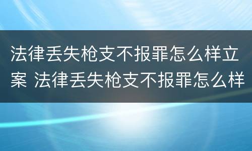法律丢失枪支不报罪怎么样立案 法律丢失枪支不报罪怎么样立案处理