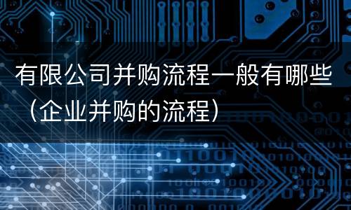 有限公司并购流程一般有哪些（企业并购的流程）