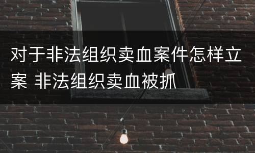 对于非法组织卖血案件怎样立案 非法组织卖血被抓