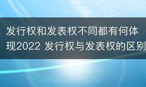 发行权和发表权不同都有何体现2022 发行权与发表权的区别
