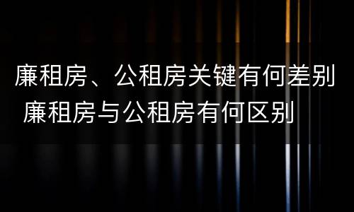 廉租房、公租房关键有何差别 廉租房与公租房有何区别