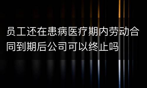 员工还在患病医疗期内劳动合同到期后公司可以终止吗