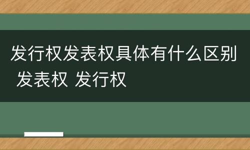 发行权发表权具体有什么区别 发表权 发行权