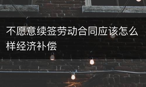 不愿意续签劳动合同应该怎么样经济补偿