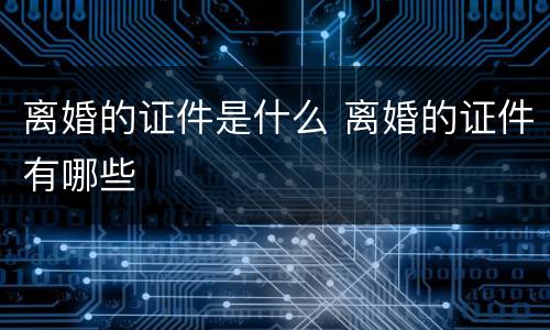 离婚的证件是什么 离婚的证件有哪些