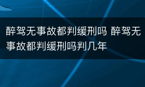 醉驾无事故都判缓刑吗 醉驾无事故都判缓刑吗判几年