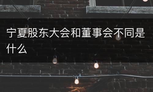 宁夏股东大会和董事会不同是什么