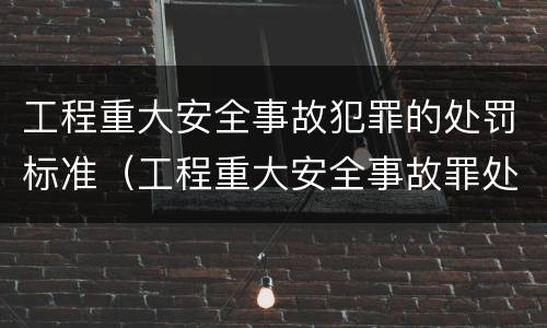 工程重大安全事故犯罪的处罚标准（工程重大安全事故罪处罚是什么）