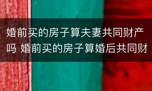婚前买的房子算夫妻共同财产吗 婚前买的房子算婚后共同财产吗