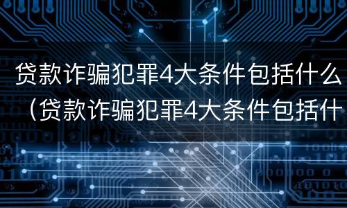 贷款诈骗犯罪4大条件包括什么（贷款诈骗犯罪4大条件包括什么内容）