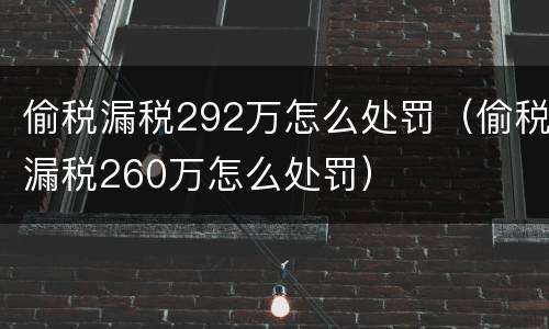偷税漏税292万怎么处罚（偷税漏税260万怎么处罚）