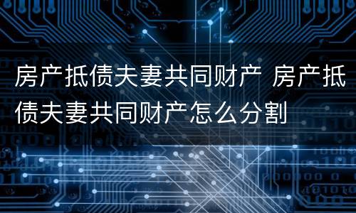 房产抵债夫妻共同财产 房产抵债夫妻共同财产怎么分割