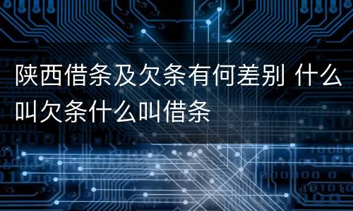 陕西借条及欠条有何差别 什么叫欠条什么叫借条