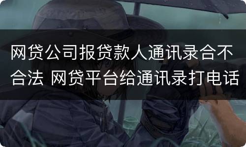 网贷公司报贷款人通讯录合不合法 网贷平台给通讯录打电话违法吗