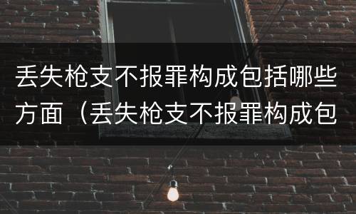 丢失枪支不报罪构成包括哪些方面（丢失枪支不报罪构成包括哪些方面的内容）