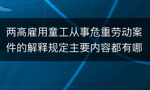 两高雇用童工从事危重劳动案件的解释规定主要内容都有哪些