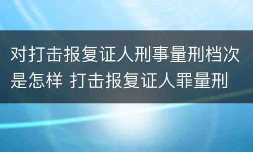 对打击报复证人刑事量刑档次是怎样 打击报复证人罪量刑