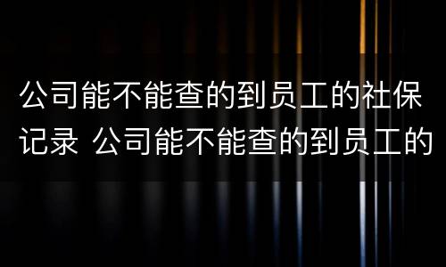 公司能不能查的到员工的社保记录 公司能不能查的到员工的社保记录呢