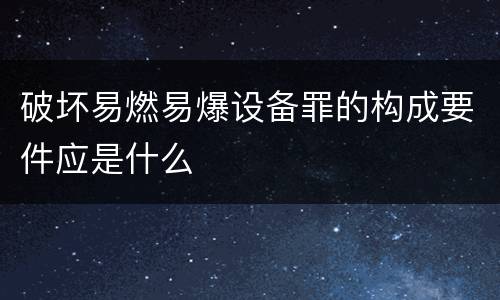 破坏易燃易爆设备罪的构成要件应是什么