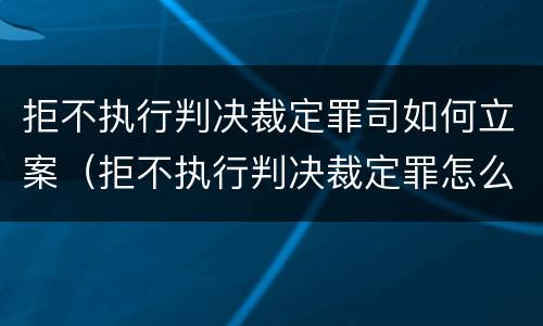 拒不执行判决裁定罪司如何立案（拒不执行判决裁定罪怎么立案）
