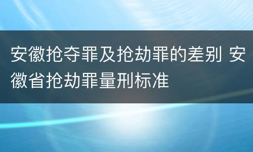 安徽抢夺罪及抢劫罪的差别 安徽省抢劫罪量刑标准