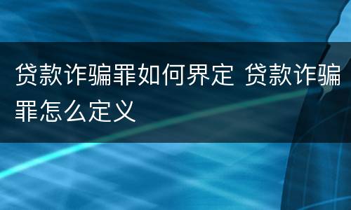 贷款诈骗罪如何界定 贷款诈骗罪怎么定义