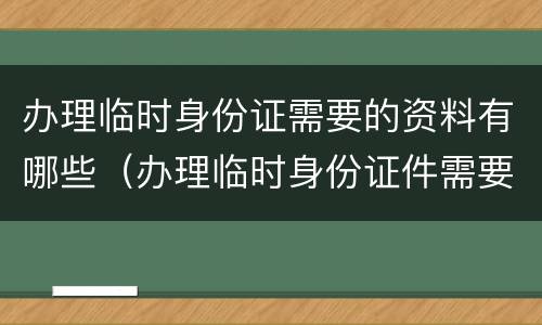 办理临时身份证需要的资料有哪些（办理临时身份证件需要什么）