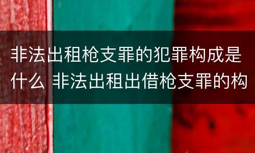 非法出租枪支罪的犯罪构成是什么 非法出租出借枪支罪的构成要件