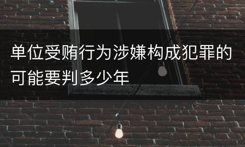 单位受贿行为涉嫌构成犯罪的可能要判多少年