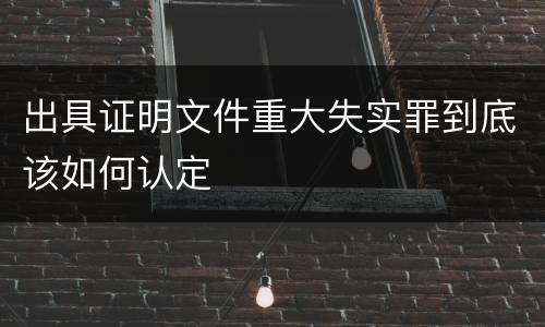 出具证明文件重大失实罪到底该如何认定
