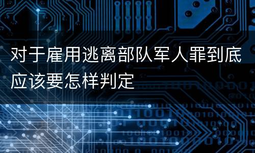 对于雇用逃离部队军人罪到底应该要怎样判定