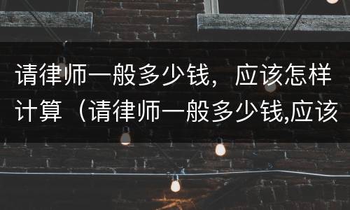 请律师一般多少钱，应该怎样计算（请律师一般多少钱,应该怎样计算呢）