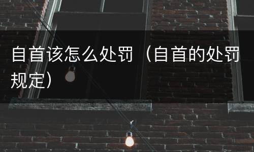 自首该怎么处罚（自首的处罚规定）