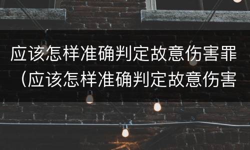 应该怎样准确判定故意伤害罪（应该怎样准确判定故意伤害罪的标准）